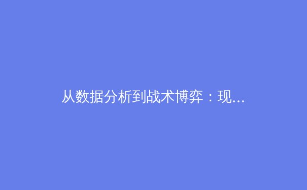 从数据分析到战术博弈：现代体育报道的深度革命 - 2